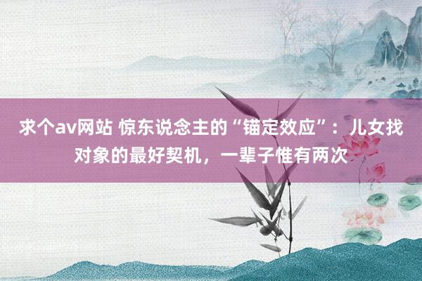 求个av网站 惊东说念主的“锚定效应”：儿女找对象的最好契机，一辈子惟有两次