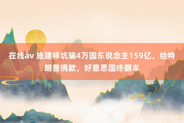 在线av 施建祥坑骗4万国东说念主159亿，给特朗普捐款，好意思国终翻车