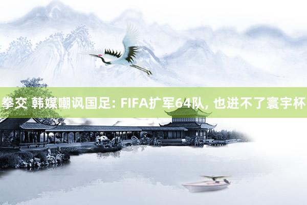 拳交 韩媒嘲讽国足: FIFA扩军64队， 也进不了寰宇杯