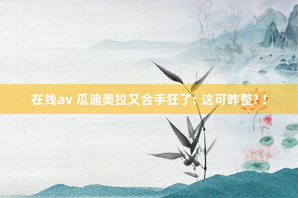 在线av 瓜迪奥拉又合手狂了: 这可咋整? !