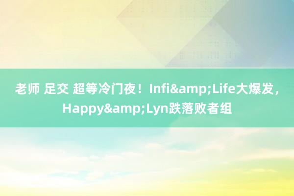 老师 足交 超等冷门夜！Infi&Life大爆发，Happy&Lyn跌落败者组