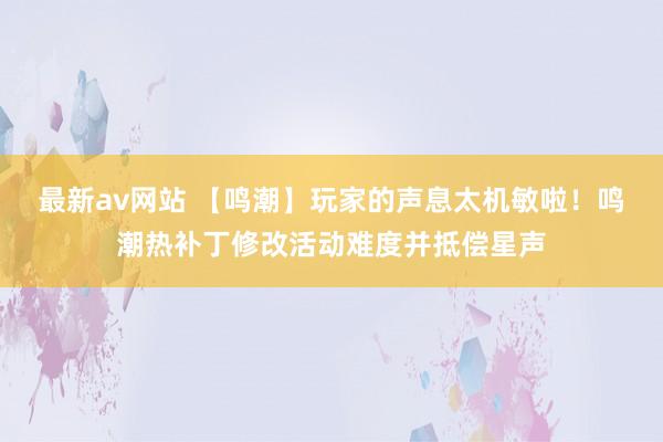 最新av网站 【鸣潮】玩家的声息太机敏啦！鸣潮热补丁修改活动难度并抵偿星声