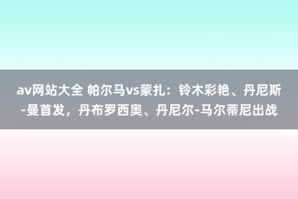 av网站大全 帕尔马vs蒙扎：铃木彩艳、丹尼斯-曼首发，丹布罗西奥、丹尼尔-马尔蒂尼出战