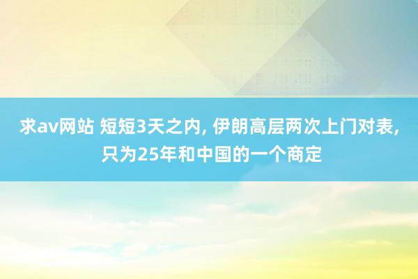 求av网站 短短3天之内， 伊朗高层两次上门对表， 只为25年和中国的一个商定