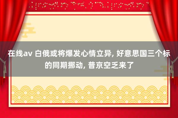 在线av 白俄或将爆发心情立异， 好意思国三个标的同期挪动， 普京空乏来了