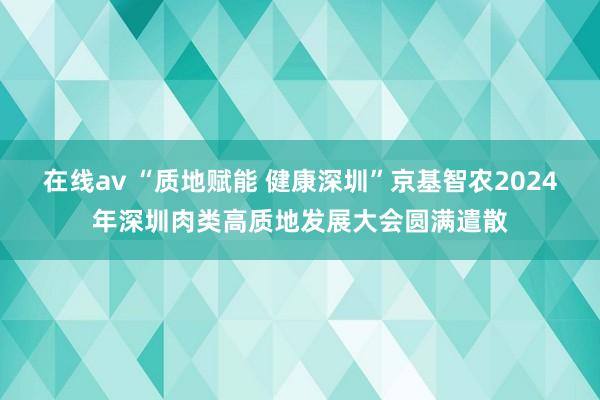 在线av “质地赋能 健康深圳”京基智农2024年深圳肉类高质地发展大会圆满遣散