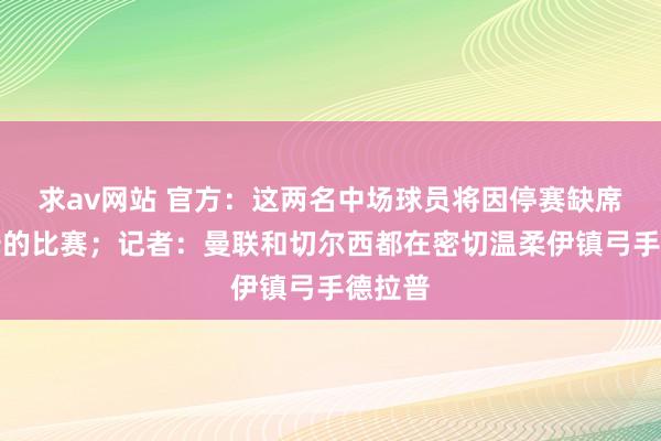 求av网站 官方：这两名中场球员将因停赛缺席与纽卡的比赛；记者：曼联和切尔西都在密切温柔伊镇弓手德拉普