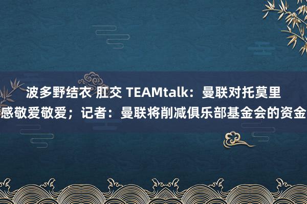 波多野结衣 肛交 TEAMtalk：曼联对托莫里感敬爱敬爱；记者：曼联将削减俱乐部基金会的资金