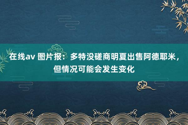 在线av 图片报：多特没磋商明夏出售阿德耶米，但情况可能会发生变化