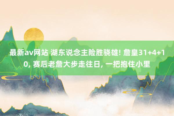 最新av网站 湖东说念主险胜骁雄! 詹皇31+4+10， 赛后老詹大步走往日， 一把抱住小里