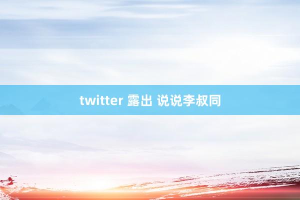 twitter 露出 说说李叔同