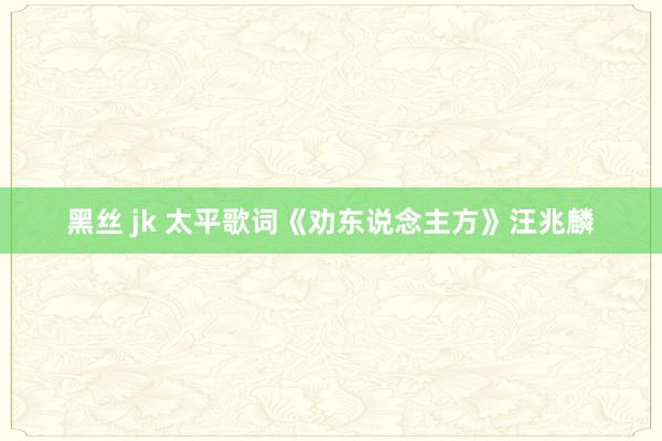 黑丝 jk 太平歌词《劝东说念主方》汪兆麟