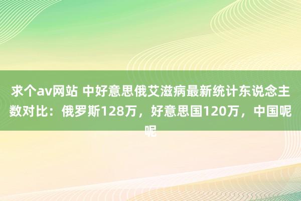 求个av网站 中好意思俄艾滋病最新统计东说念主数对比：俄罗斯128万，好意思国120万，中国呢