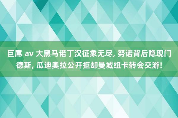 巨屌 av 大黑马诺丁汉征象无尽， 努诺背后隐现门德斯， 瓜迪奥拉公开拒却曼城纽卡转会交游!