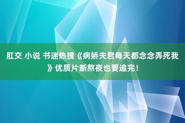 肛交 小说 书迷热搜《病娇夫君每天都念念弄死我》优质片断熬夜也要追完！