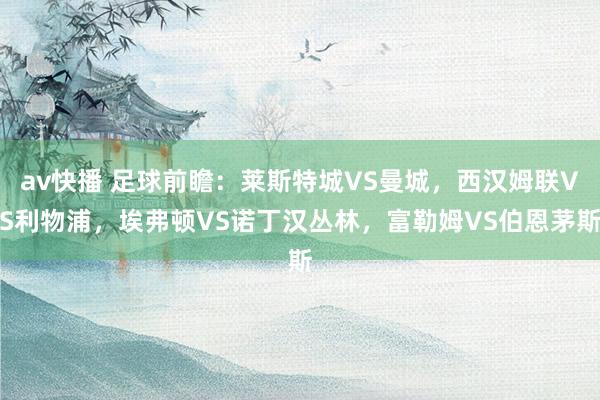 av快播 足球前瞻：莱斯特城VS曼城，西汉姆联VS利物浦，埃弗顿VS诺丁汉丛林，富勒姆VS伯恩茅斯