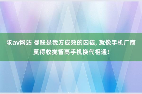 求av网站 曼联是我方成效的囚徒， 就像手机厂商莫得收拢智高手机换代相通!