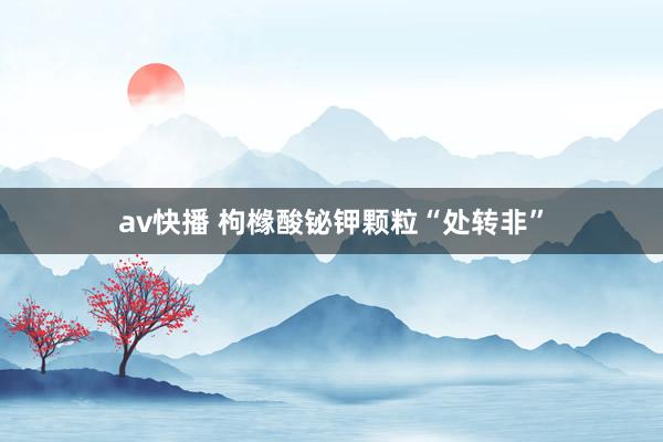 av快播 枸橼酸铋钾颗粒“处转非”