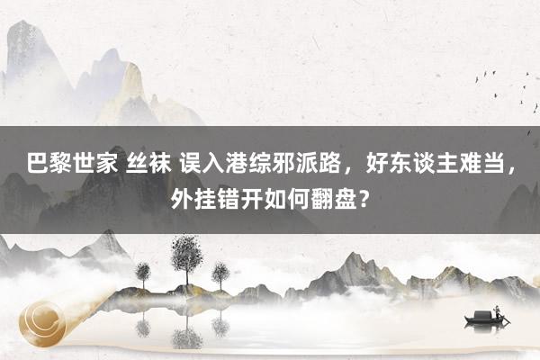 巴黎世家 丝袜 误入港综邪派路，好东谈主难当，外挂错开如何翻盘？