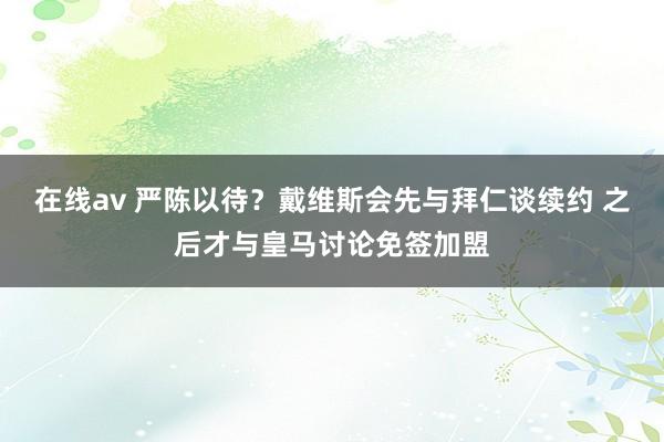 在线av 严陈以待？戴维斯会先与拜仁谈续约 之后才与皇马讨论免签加盟