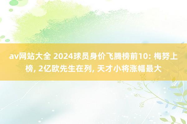 av网站大全 2024球员身价飞腾榜前10: 梅努上榜， 2亿欧先生在列， 天才小将涨幅最大