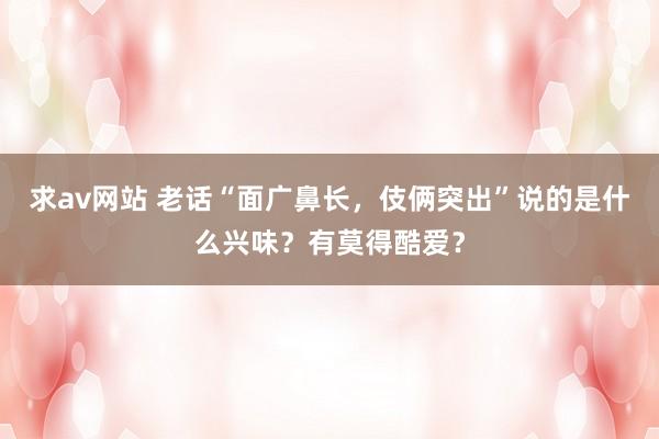 求av网站 老话“面广鼻长，伎俩突出”说的是什么兴味？有莫得酷爱？