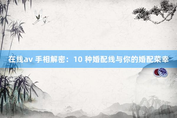 在线av 手相解密：10 种婚配线与你的婚配荣幸