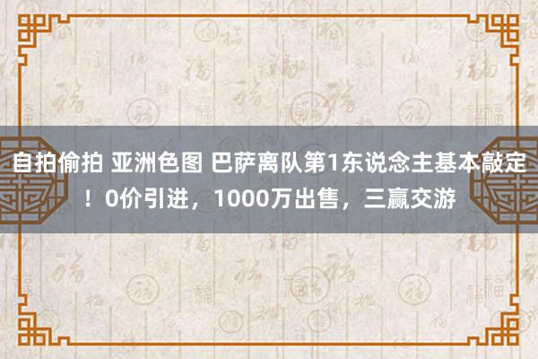 自拍偷拍 亚洲色图 巴萨离队第1东说念主基本敲定！0价引进，1000万出售，三赢交游