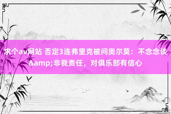 求个av网站 否定3连弗里克被问奥尔莫：不念念谈&非我责任，对俱乐部有信心