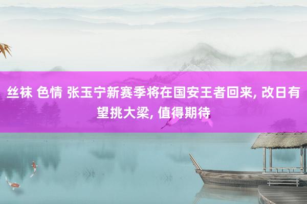 丝袜 色情 张玉宁新赛季将在国安王者回来， 改日有望挑大梁， 值得期待