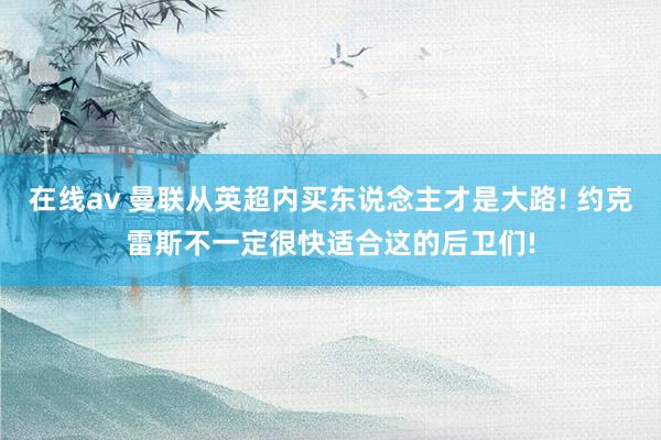 在线av 曼联从英超内买东说念主才是大路! 约克雷斯不一定很快适合这的后卫们!