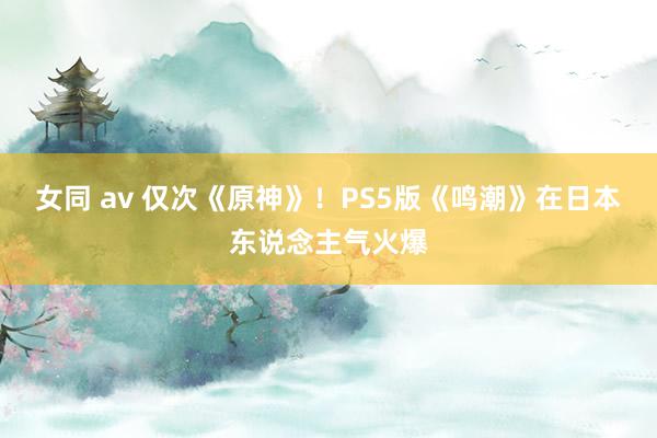 女同 av 仅次《原神》！PS5版《鸣潮》在日本东说念主气火爆