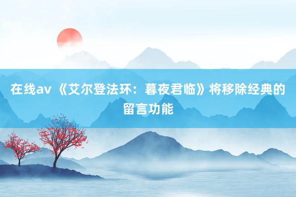 在线av 《艾尔登法环：暮夜君临》将移除经典的留言功能