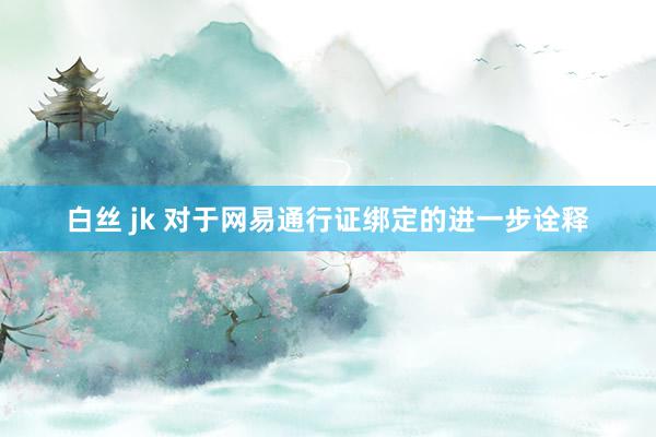 白丝 jk 对于网易通行证绑定的进一步诠释