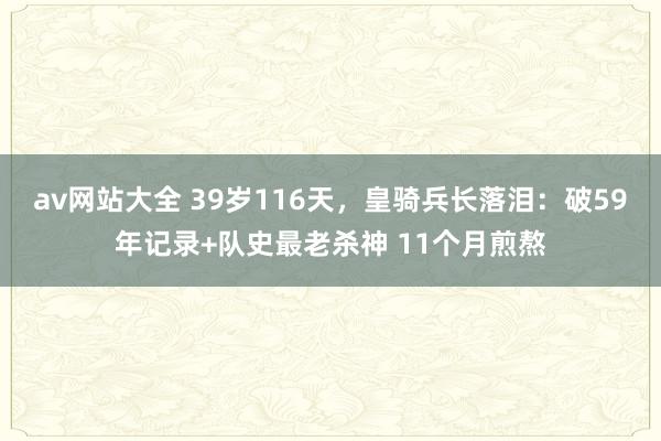 av网站大全 39岁116天，皇骑兵长落泪：破59年记录+队史最老杀神 11个月煎熬