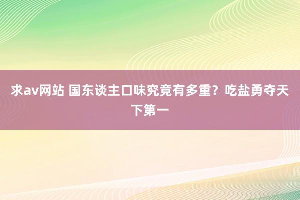 求av网站 国东谈主口味究竟有多重？吃盐勇夺天下第一