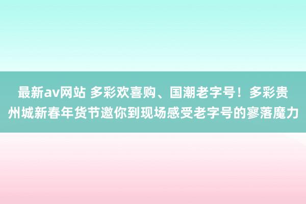 最新av网站 多彩欢喜购、国潮老字号！多彩贵州城新春年货节邀你到现场感受老字号的寥落魔力