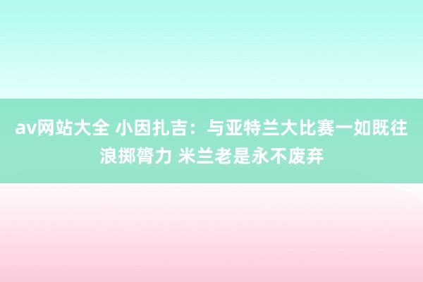 av网站大全 小因扎吉：与亚特兰大比赛一如既往浪掷膂力 米兰老是永不废弃