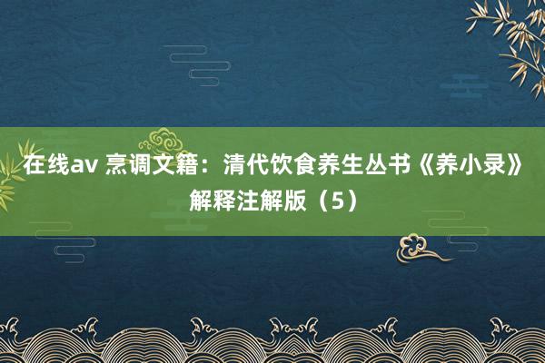 在线av 烹调文籍：清代饮食养生丛书《养小录》解释注解版（5）