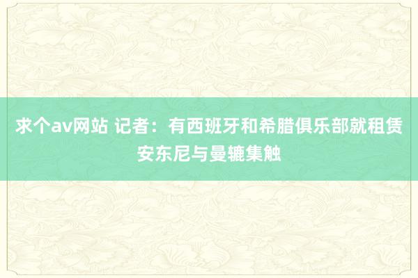 求个av网站 记者：有西班牙和希腊俱乐部就租赁安东尼与曼辘集触