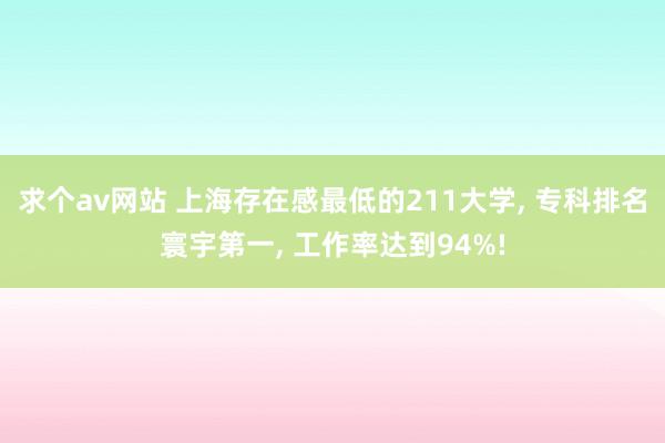 求个av网站 上海存在感最低的211大学， 专科排名寰宇第一， 工作率达到94%!