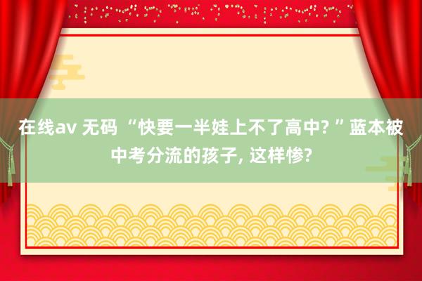 在线av 无码 “快要一半娃上不了高中? ”蓝本被中考分流的孩子， 这样惨?