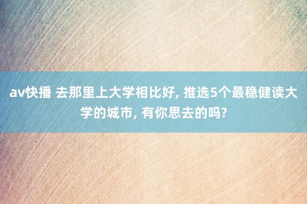 av快播 去那里上大学相比好， 推选5个最稳健读大学的城市， 有你思去的吗?