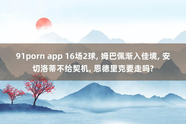 91porn app 16场2球， 姆巴佩渐入佳境， 安切洛蒂不给契机， 恩德里克要走吗?