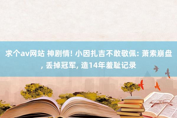 求个av网站 神剧情! 小因扎吉不敢敬佩: 萧索崩盘， 丢掉冠军， 造14年羞耻记录