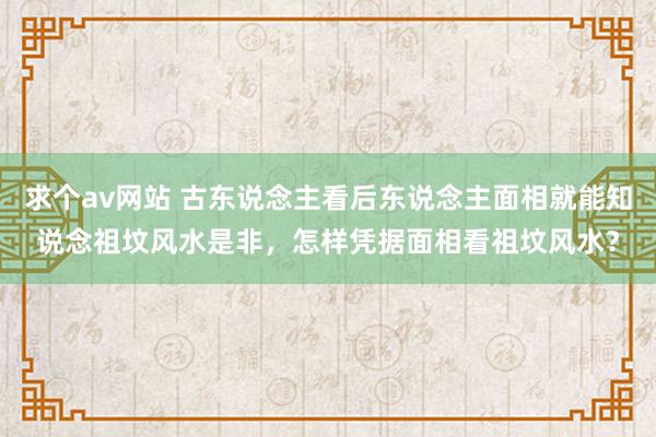 求个av网站 古东说念主看后东说念主面相就能知说念祖坟风水是非，怎样凭据面相看祖坟风水？