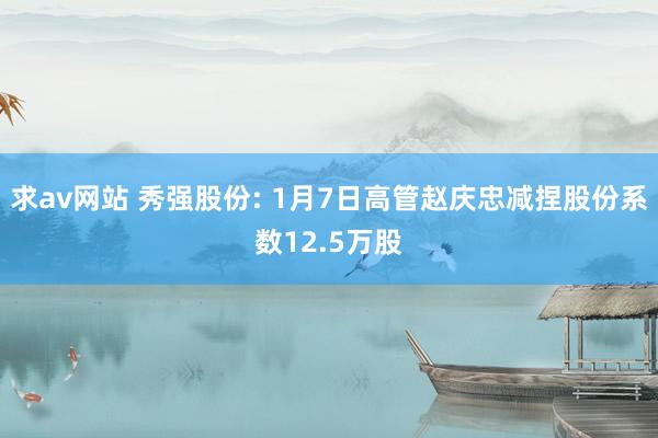 求av网站 秀强股份: 1月7日高管赵庆忠减捏股份系数12.5万股