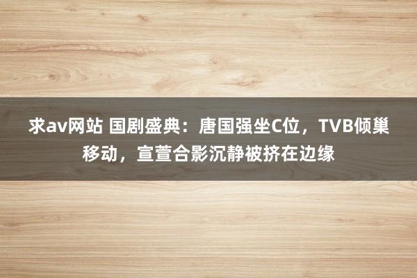 求av网站 国剧盛典：唐国强坐C位，TVB倾巢移动，宣萱合影沉静被挤在边缘