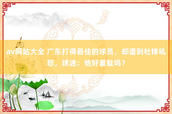 av网站大全 广东打得最佳的球员，却遭到杜锋吼怒，球迷：他好羞耻吗？