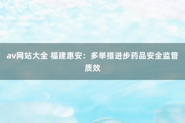 av网站大全 福建惠安：多举措进步药品安全监管质效